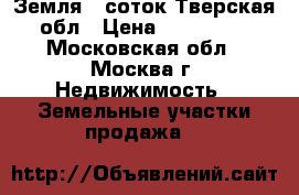 Земля 7 соток Тверская обл › Цена ­ 300 000 - Московская обл., Москва г. Недвижимость » Земельные участки продажа   